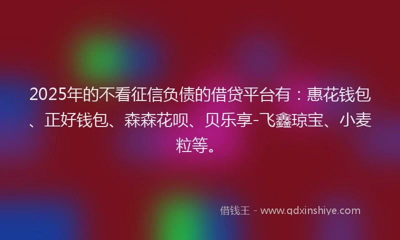 2025年的不看征信负债的借贷平台有:惠花钱包、正好钱包、森森花呗、贝乐享-飞鑫琼宝、小麦粒等。