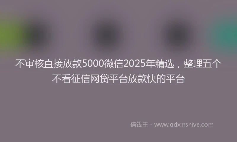 不审核直接放款5000微信2025年精选，整理五个不看征信网贷平台放款快的平台