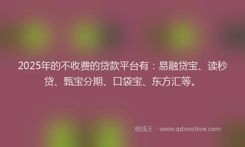 2025年的不收费的贷款平台有：易融贷宝、读秒贷、甄宝分期、口袋宝、东方汇等。
