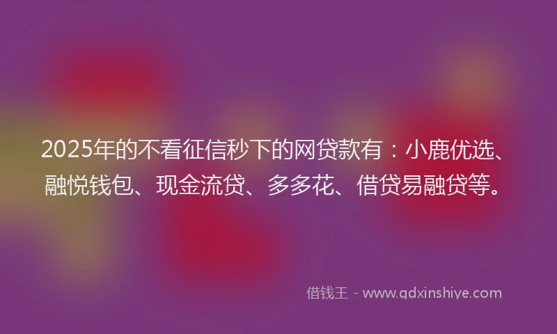 2025年的不看征信秒下的网贷款有：小鹿优选、融悦钱包、现金流贷、多多花、借贷易融贷等。