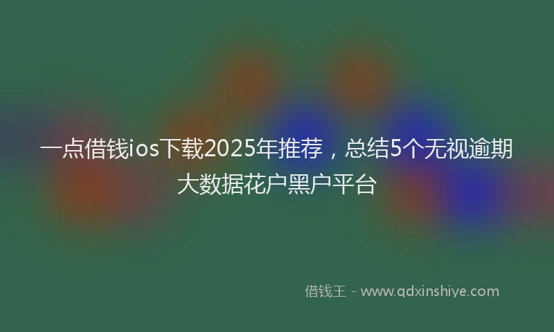 一点借钱ios下载2025年推荐，总结5个无视逾期大数据花户黑户平台