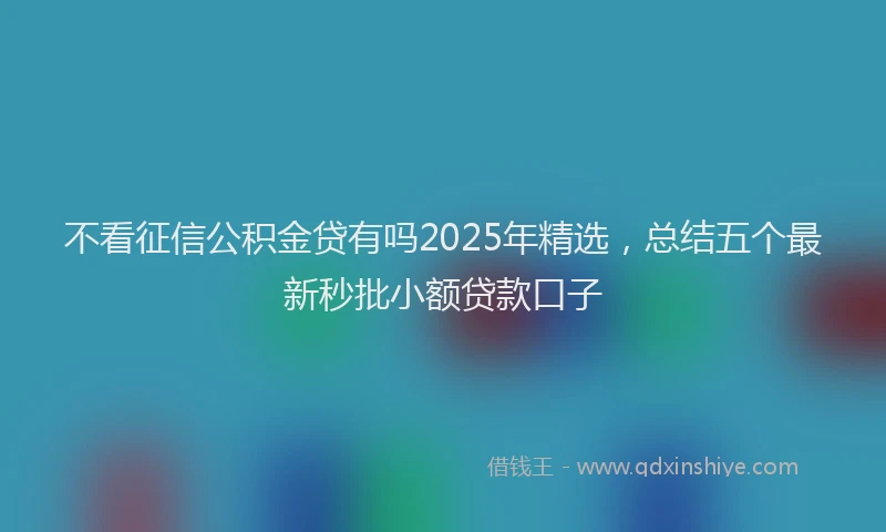 不看征信公积金贷有吗2025年精选，总结五个最新秒批小额贷款口子