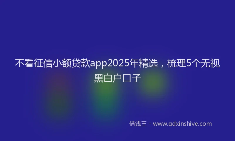 不看征信小额贷款app2025年精选，梳理5个无视黑白户口子