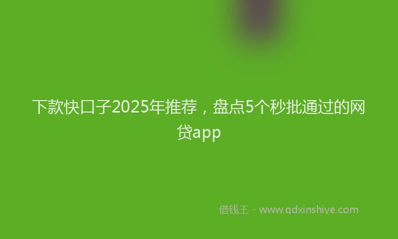 下款快口子2025年推荐，盘点5个秒批通过的网贷app