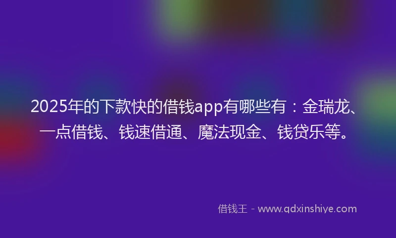 2025年的下款快的借钱app有哪些有:金瑞龙、一点借钱、钱速借通、魔法现金、钱贷乐等。