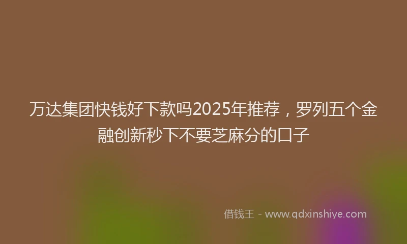 万达集团快钱好下款吗2025年推荐，罗列五个金融创新秒下不要芝麻分的口子