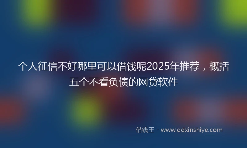 个人征信不好哪里可以借钱呢2025年推荐，概括五个不看负债的网贷软件