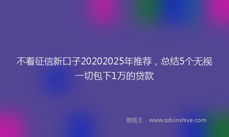 不看征信新口子20202025年推荐，总结5个无视一切包下1万的贷款