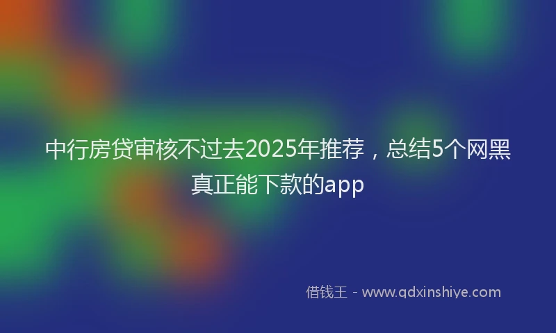 中行房贷审核不过去2025年推荐，总结5个网黑真正能下款的app