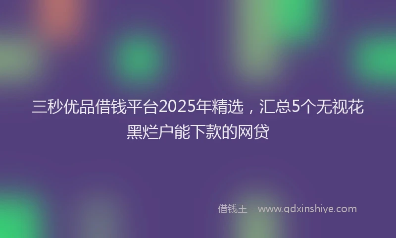 三秒优品借钱平台2025年精选，汇总5个无视花黑烂户能下款的网贷