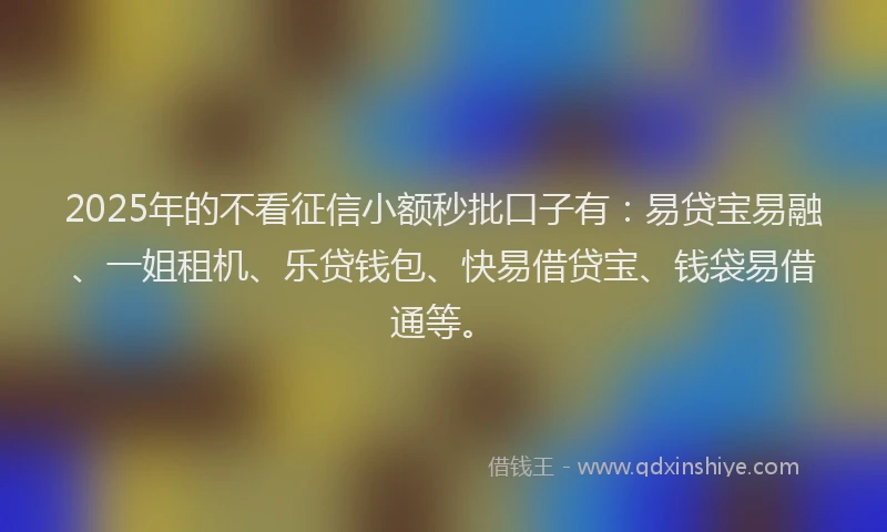 2025年的不看征信小额秒批口子有：易贷宝易融、一姐租机、乐贷钱包、快易借贷宝、钱袋易借通等。