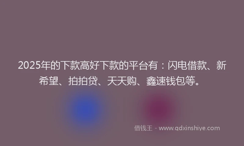 2025年的下款高好下款的平台有：闪电借款、新希望、拍拍贷、天天购、鑫速钱包等。