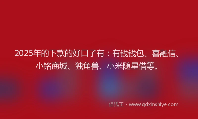 2025年的下款的好口子有：有钱钱包、喜融信、小铭商城、独角兽、小米随星借等。