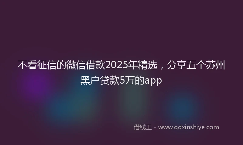 不看征信的微信借款2025年精选，分享五个苏州黑户贷款5万的app