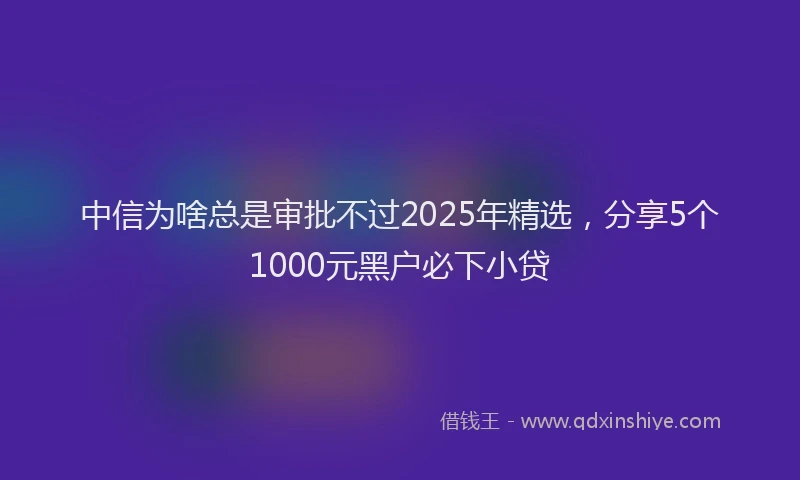 中信为啥总是审批不过2025年精选，分享5个1000元黑户必下小贷