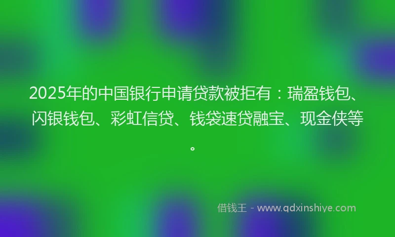 2025年的中国银行申请贷款被拒有:瑞盈钱包、闪银钱包、彩虹信贷、钱袋速贷融宝、现金侠等。