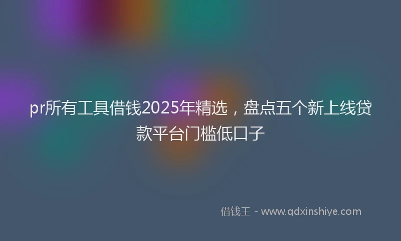 pr所有工具借钱2025年精选，盘点五个新上线贷款平台门槛低口子
