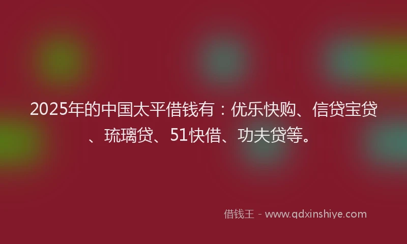2025年的中国太平借钱有：优乐快购、信贷宝贷、琉璃贷、51快借、功夫贷等。