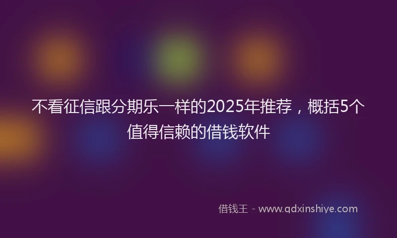 不看征信跟分期乐一样的2025年推荐，概括5个值得信赖的借钱软件