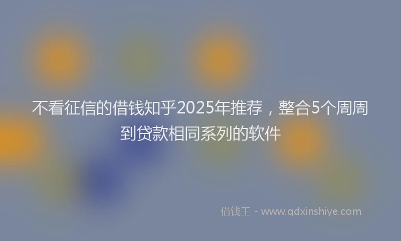不看征信的借钱知乎2025年推荐，整合5个周周到贷款相同系列的软件