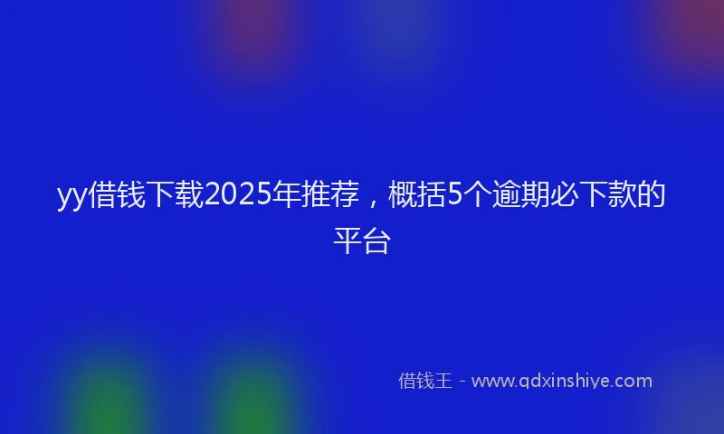 yy借钱下载2025年推荐，概括5个逾期必下款的平台