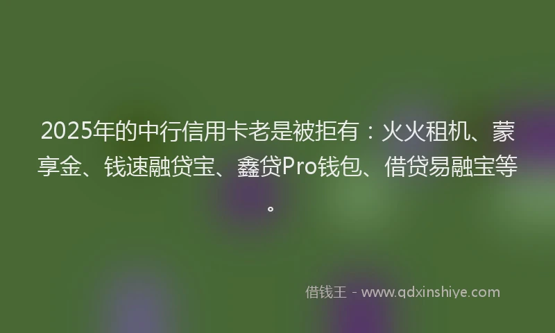 2025年的中行信用卡老是被拒有：火火租机、蒙享金、钱速融贷宝、鑫贷Pro钱包、借贷易融宝等。