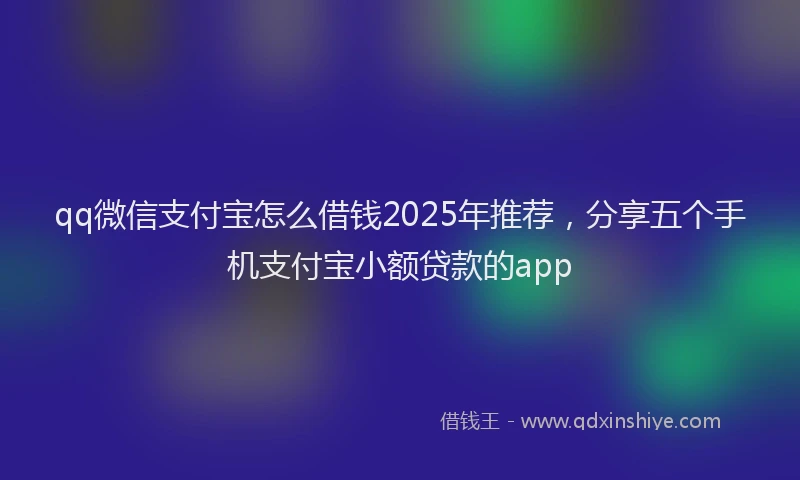 qq微信支付宝怎么借钱2025年推荐，分享五个手机支付宝小额贷款的app