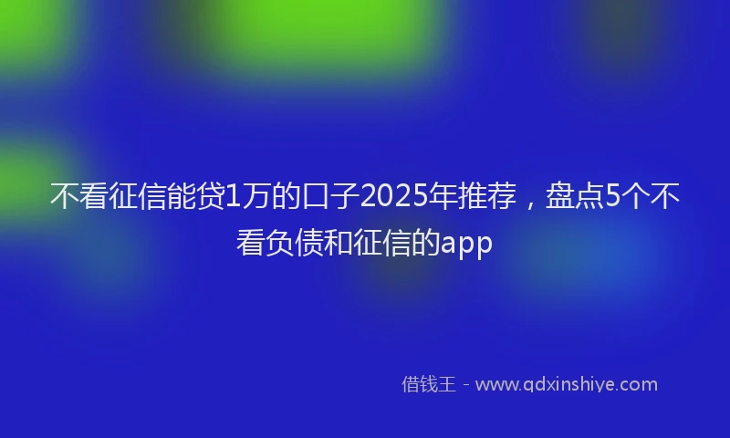 不看征信能贷1万的口子2025年推荐，盘点5个不看负债和征信的app