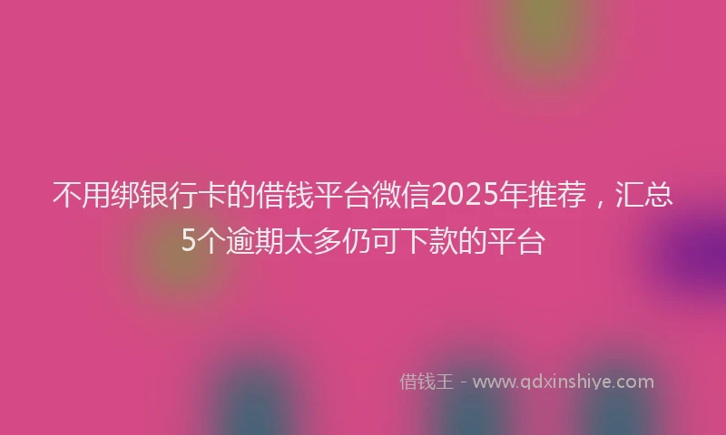 不用绑银行卡的借钱平台微信2025年推荐，汇总5个逾期太多仍可下款的平台