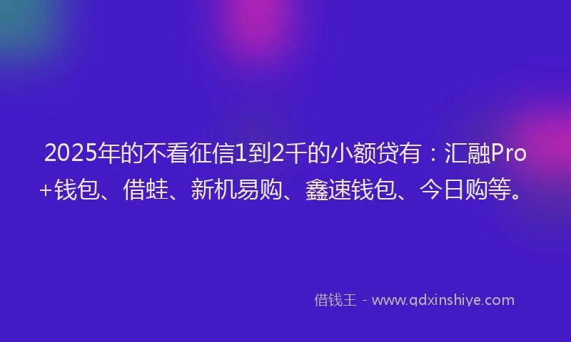 2025年的不看征信1到2千的小额贷有：汇融Pro+钱包、借蛙、新机易购、鑫速钱包、今日购等。