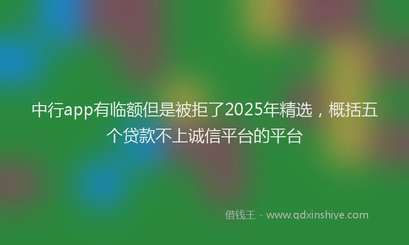 中行app有临额但是被拒了2025年精选，概括五个贷款不上诚信平台的平台