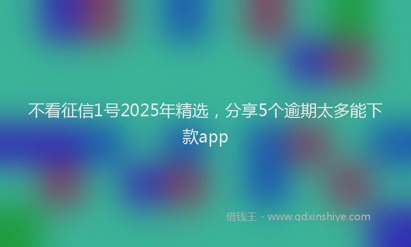 不看征信1号2025年精选，分享5个逾期太多能下款app