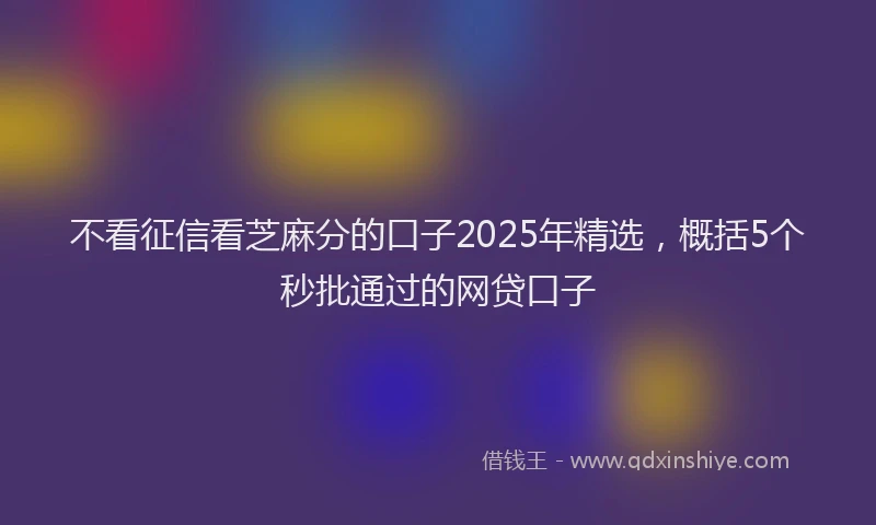 不看征信看芝麻分的口子2025年精选，概括5个秒批通过的网贷口子