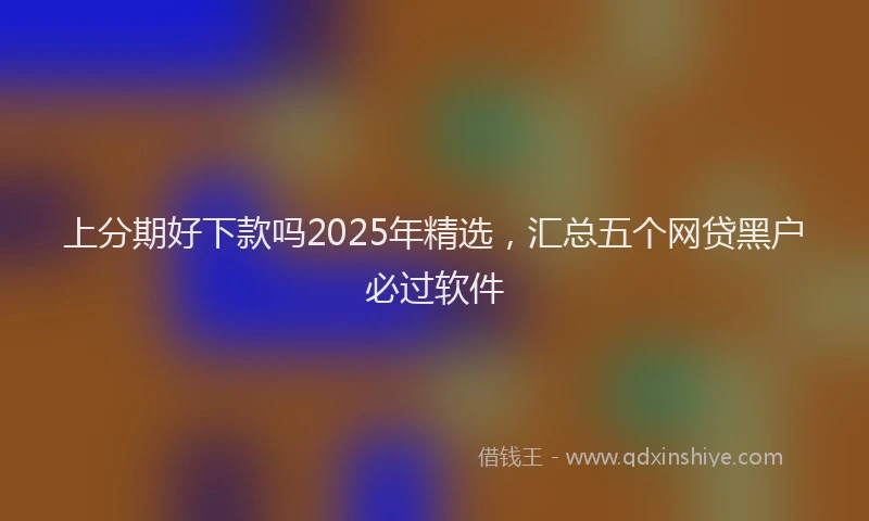 上分期好下款吗2025年精选，汇总五个网贷黑户必过软件