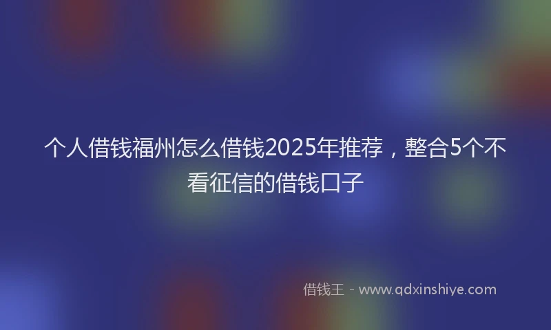 个人借钱福州怎么借钱2025年推荐，整合5个不看征信的借钱口子