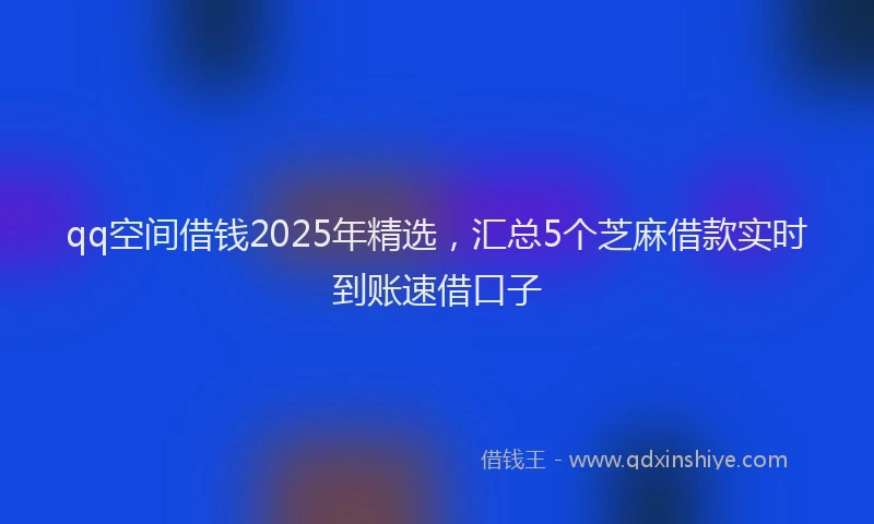 qq空间借钱2025年精选,汇总5个芝麻借款实时到账速借口子