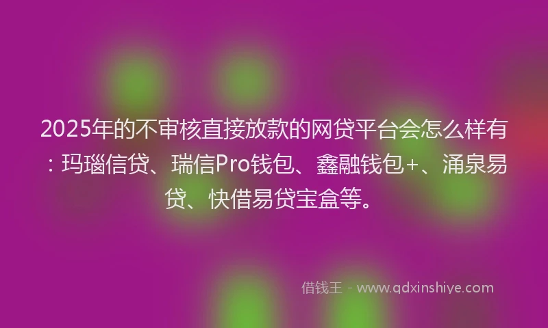 2025年的不审核直接放款的网贷平台会怎么样有：玛瑙信贷、瑞信Pro钱包、鑫融钱包+、涌泉易贷、快借易贷宝盒等。