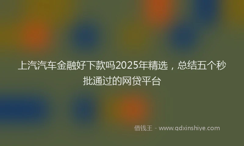 上汽汽车金融好下款吗2025年精选，总结五个秒批通过的网贷平台