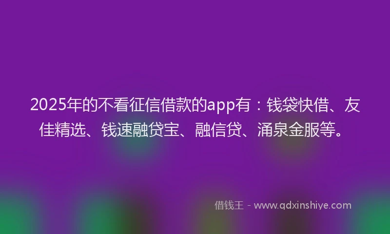 2025年的不看征信借款的app有：钱袋快借、友佳精选、钱速融贷宝、融信贷、涌泉金服等。
