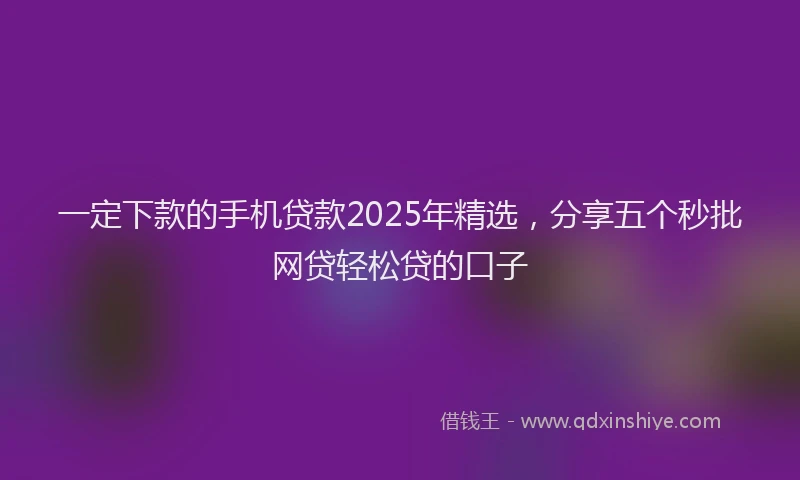 一定下款的手机贷款2025年精选，分享五个秒批网贷轻松贷的口子