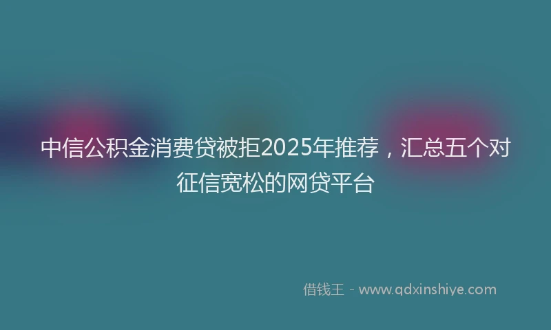 中信公积金消费贷被拒2025年推荐，汇总五个对征信宽松的网贷平台