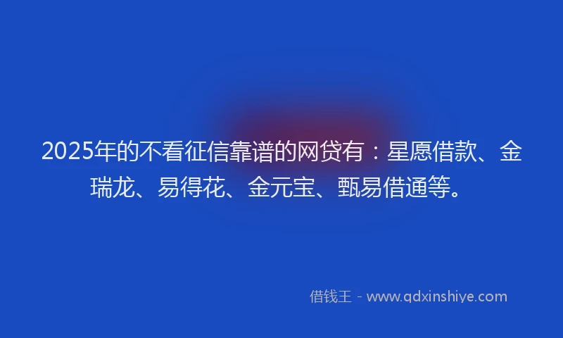 2025年的不看征信靠谱的网贷有：星愿借款、金瑞龙、易得花、金元宝、甄易借通等。