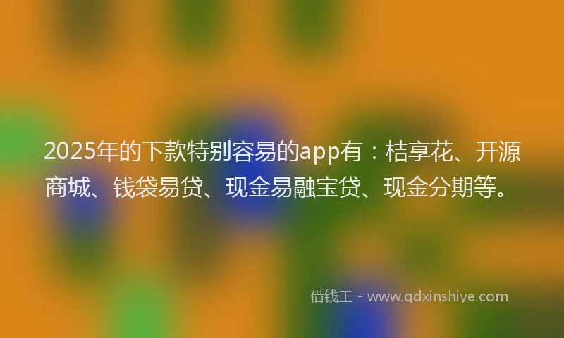 2025年的下款特别容易的app有：桔享花、开源商城、钱袋易贷、现金易融宝贷、现金分期等。