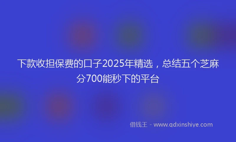下款收担保费的口子2025年精选，总结五个芝麻分700能秒下的平台