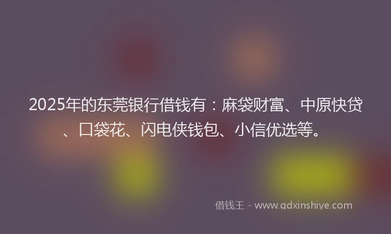 2025年的东莞银行借钱有:麻袋财富、中原快贷、口袋花、闪电侠钱包、小信优选等。