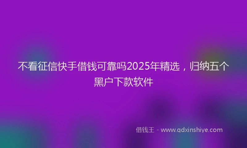 不看征信快手借钱可靠吗2025年精选，归纳五个黑户下款软件