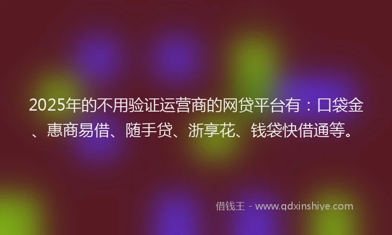 2025年的不用验证运营商的网贷平台有：口袋金、惠商易借、随手贷、浙享花、钱袋快借通等。