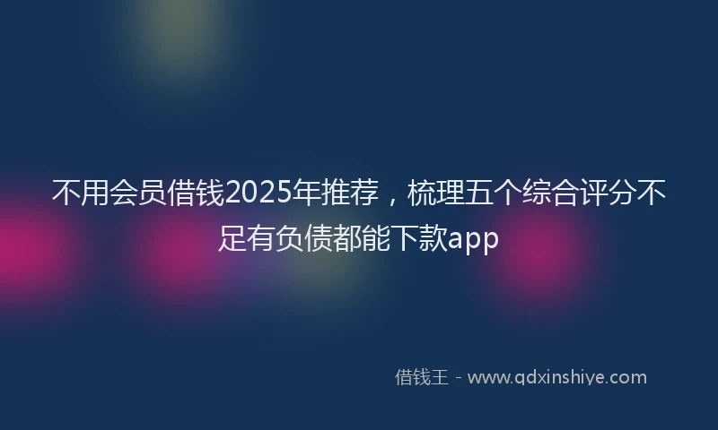 不用会员借钱2025年推荐，梳理五个综合评分不足有负债都能下款app