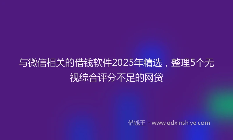 与微信相关的借钱软件2025年精选，整理5个无视综合评分不足的网贷