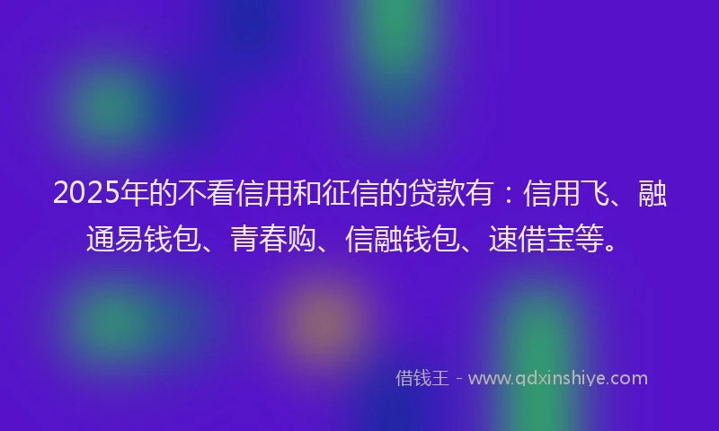 2025年的不看信用和征信的贷款有：信用飞、融通易钱包、青春购、信融钱包、速借宝等。